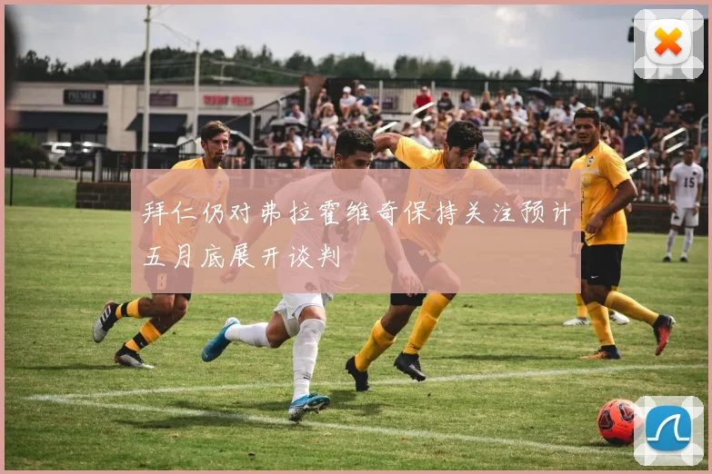 拜仁仍对弗拉霍维奇保持关注预计五月底展开谈判